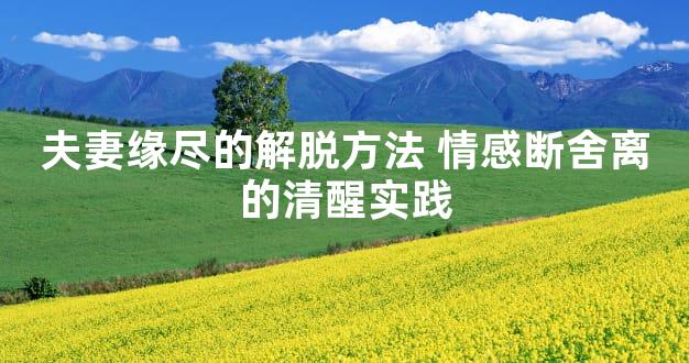 夫妻缘尽的解脱方法 情感断舍离的清醒实践